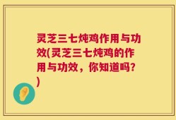 灵芝三七炖鸡作用与功效(灵芝三七炖鸡的作用与功效，你知道吗？)