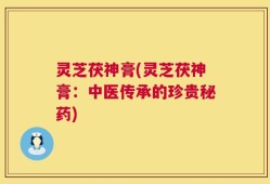 灵芝茯神膏(灵芝茯神膏：中医传承的珍贵秘药)