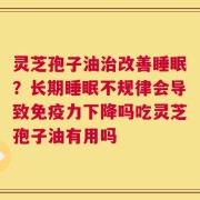 灵芝孢子油治改善睡眠？长期睡眠不规律会导致免疫力下降吗吃灵芝孢子油有用吗