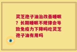 灵芝孢子油治改善睡眠？长期睡眠不规律会导致免疫力下降吗吃灵芝孢子油有用吗