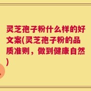 灵芝孢子粉什么样的好文案(灵芝孢子粉的品质准则，做到健康自然)