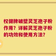 权健牌破壁灵芝孢子粉作用？详解灵芝孢子粉的功效和使用方法？