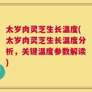 太岁肉灵芝生长温度(太岁肉灵芝生长温度分析，关键温度参数解读)