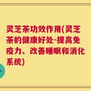 灵芝茶功效作用(灵芝茶的健康好处-提高免疫力、改善睡眠和消化系统)