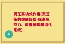 灵芝茶功效作用(灵芝茶的健康好处-提高免疫力、改善睡眠和消化系统)