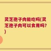 灵芝孢子肉能吃吗(灵芝孢子肉可以食用吗？)