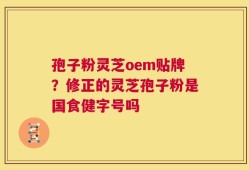 孢子粉灵芝oem贴牌？修正的灵芝孢子粉是国食健字号吗