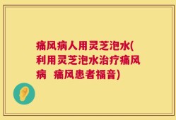 痛风病人用灵芝泡水(利用灵芝泡水治疗痛风病  痛风患者福音)
