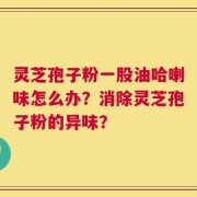 灵芝孢子粉一股油哈喇味怎么办？消除灵芝孢子粉的异味？