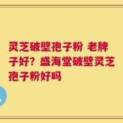 灵芝破壁孢子粉 老牌子好？盛海堂破壁灵芝孢子粉好吗