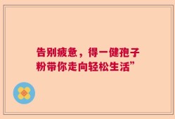 告别疲惫，得一健孢子粉带你走向轻松生活”