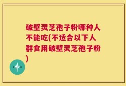 破壁灵芝孢子粉哪种人不能吃(不适合以下人群食用破壁灵芝孢子粉)