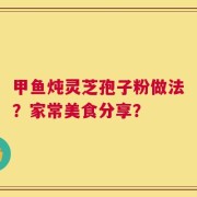 甲鱼炖灵芝孢子粉做法？家常美食分享？
