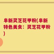 阜新灵芝花甲粉(阜新特色美食：灵芝花甲粉)