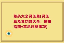 草药大全灵芝草(灵芝草及其功效大全：使用指南+禁忌注意事项)