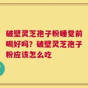 破壁灵芝孢子粉睡觉前喝好吗？破壁灵芝孢子粉应该怎么吃