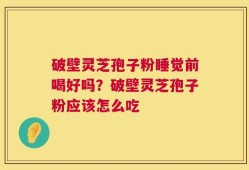 破壁灵芝孢子粉睡觉前喝好吗？破壁灵芝孢子粉应该怎么吃