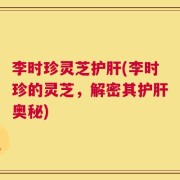 李时珍灵芝护肝(李时珍的灵芝，解密其护肝奥秘)
