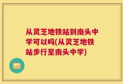 从灵芝地铁站到南头中学可以吗(从灵芝地铁站步行至南头中学)