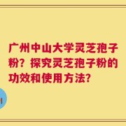 广州中山大学灵芝孢子粉？探究灵芝孢子粉的功效和使用方法？