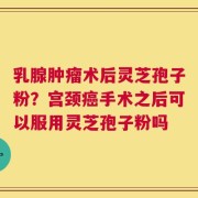乳腺肿瘤术后灵芝孢子粉？宫颈癌手术之后可以服用灵芝孢子粉吗