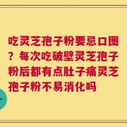 吃灵芝孢子粉要忌口图？每次吃破壁灵芝孢子粉后都有点肚子痛灵芝孢子粉不易消化吗