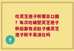 吃灵芝孢子粉要忌口图？每次吃破壁灵芝孢子粉后都有点肚子痛灵芝孢子粉不易消化吗