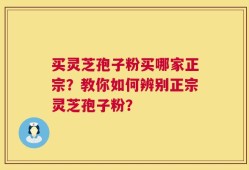 买灵芝孢子粉买哪家正宗？教你如何辨别正宗灵芝孢子粉？