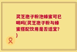 灵芝孢子粉泡蜂蜜可巳喝吗(灵芝孢子粉与蜂蜜搭配饮用是否适宜？)
