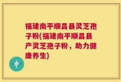 福建南平顺昌县灵芝孢子粉(福建南平顺昌县产灵芝孢子粉，助力健康养生)