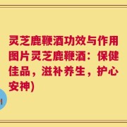 灵芝鹿鞭酒功效与作用图片灵芝鹿鞭酒：保健佳品，滋补养生，护心安神)