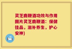 灵芝鹿鞭酒功效与作用图片灵芝鹿鞭酒：保健佳品，滋补养生，护心安神)