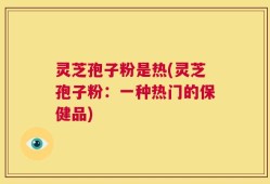 灵芝孢子粉是热(灵芝孢子粉：一种热门的保健品)