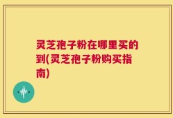 灵芝孢子粉在哪里买的到(灵芝孢子粉购买指南)