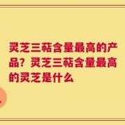 灵芝三萜含量最高的产品？灵芝三萜含量最高的灵芝是什么