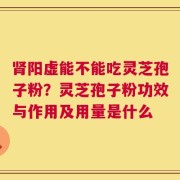 肾阳虚能不能吃灵芝孢子粉？灵芝孢子粉功效与作用及用量是什么