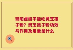 肾阳虚能不能吃灵芝孢子粉？灵芝孢子粉功效与作用及用量是什么