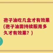 孢子油吃几盒才有效果(孢子油需持续服用多久才有效果？)