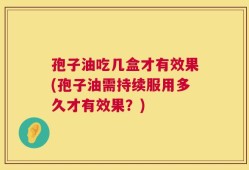 孢子油吃几盒才有效果(孢子油需持续服用多久才有效果？)