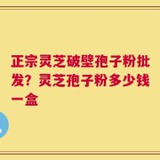 正宗灵芝破壁孢子粉批发？灵芝孢子粉多少钱一盒