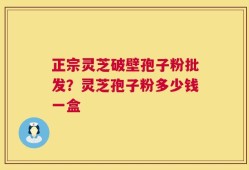 正宗灵芝破壁孢子粉批发？灵芝孢子粉多少钱一盒