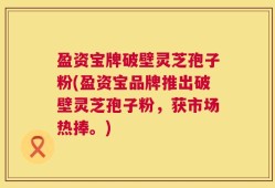 盈资宝牌破壁灵芝孢子粉(盈资宝品牌推出破壁灵芝孢子粉，获市场热捧。)