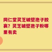 同仁堂灵芝破壁孢子胶襄？灵芝破壁孢子粉哪里有卖