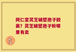 同仁堂灵芝破壁孢子胶襄？灵芝破壁孢子粉哪里有卖