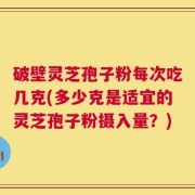破壁灵芝孢子粉每次吃几克(多少克是适宜的灵芝孢子粉摄入量？)