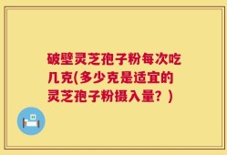 破壁灵芝孢子粉每次吃几克(多少克是适宜的灵芝孢子粉摄入量？)