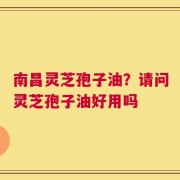 南昌灵芝孢子油？请问灵芝孢子油好用吗