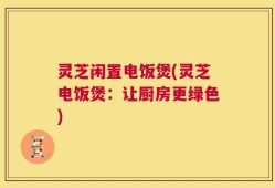 灵芝闲置电饭煲(灵芝电饭煲：让厨房更绿色)