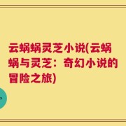 云蜗蜗灵芝小说(云蜗蜗与灵芝：奇幻小说的冒险之旅)