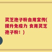 灵芝孢子粉自用宣传(提升免疫力 食用灵芝孢子粉！)